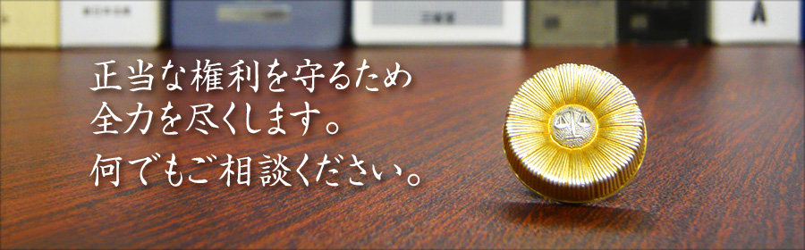 正当な権利を守るため全力を尽くします。何でもご相談ください。